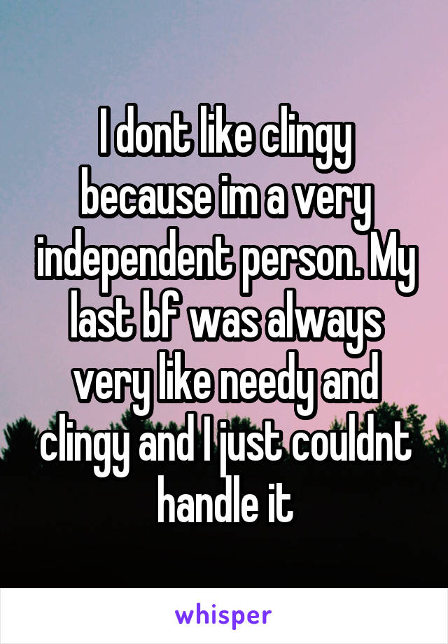 I dont like clingy because im a very independent person. My last bf was always very like needy and clingy and I just couldnt handle it