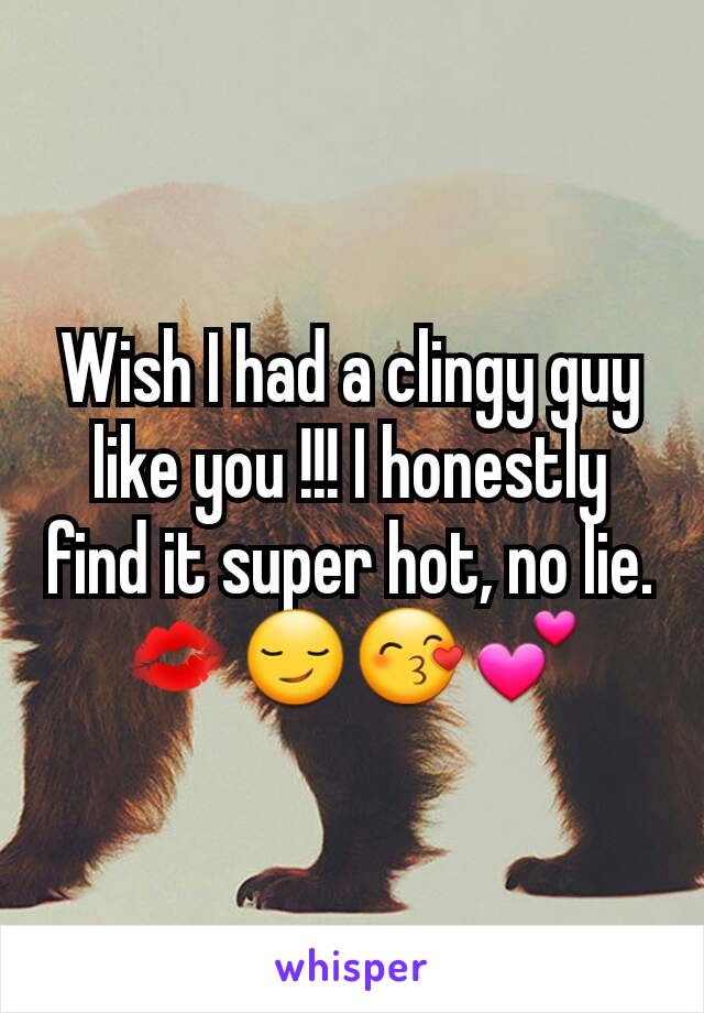 Wish I had a clingy guy like you !!! I honestly find it super hot, no lie. 💋😏😙💕