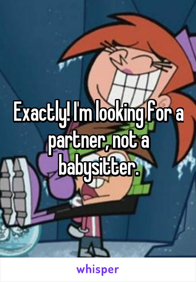 Exactly! I'm looking for a partner, not a babysitter.