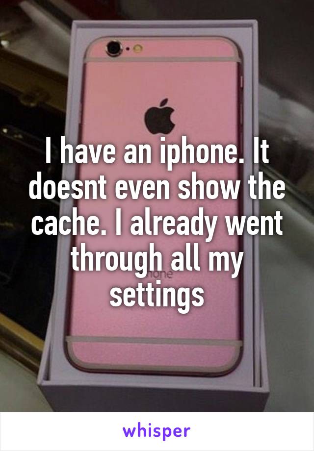I have an iphone. It doesnt even show the cache. I already went through all my settings