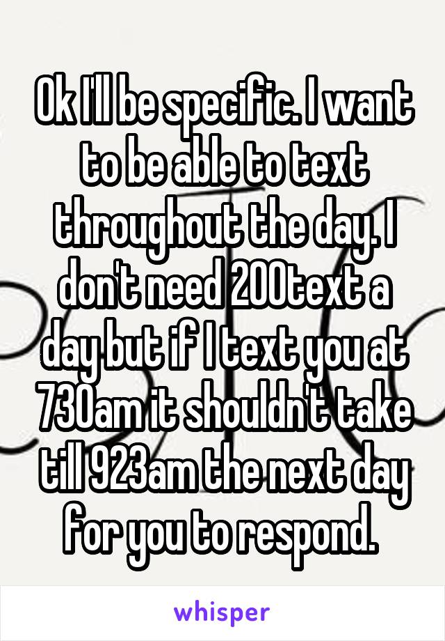 Ok I'll be specific. I want to be able to text throughout the day. I don't need 200text a day but if I text you at 730am it shouldn't take till 923am the next day for you to respond. 