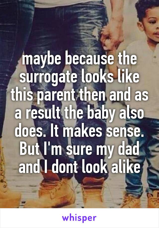 maybe because the surrogate looks like this parent then and as a result the baby also does. It makes sense. But I'm sure my dad and I dont look alike