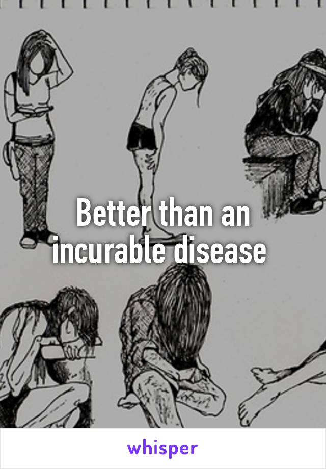Better than an incurable disease 
