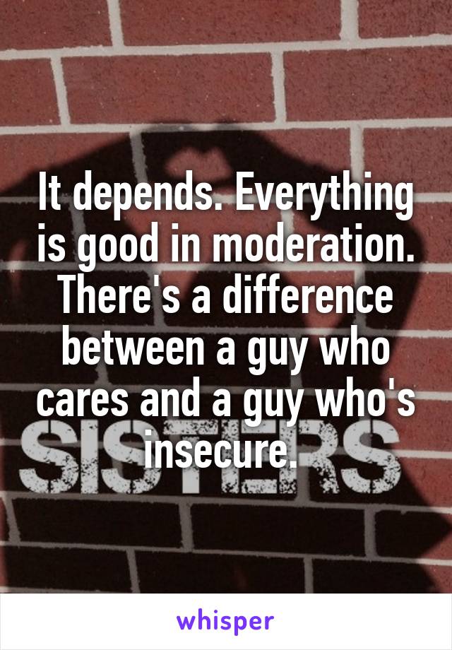 It depends. Everything is good in moderation. There's a difference between a guy who cares and a guy who's insecure. 