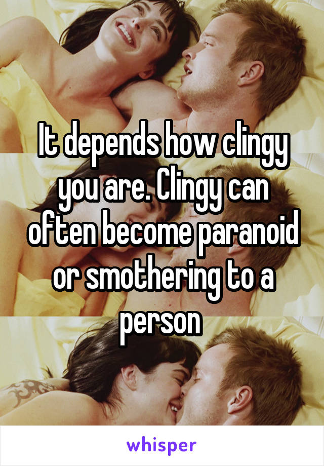 It depends how clingy you are. Clingy can often become paranoid or smothering to a person 