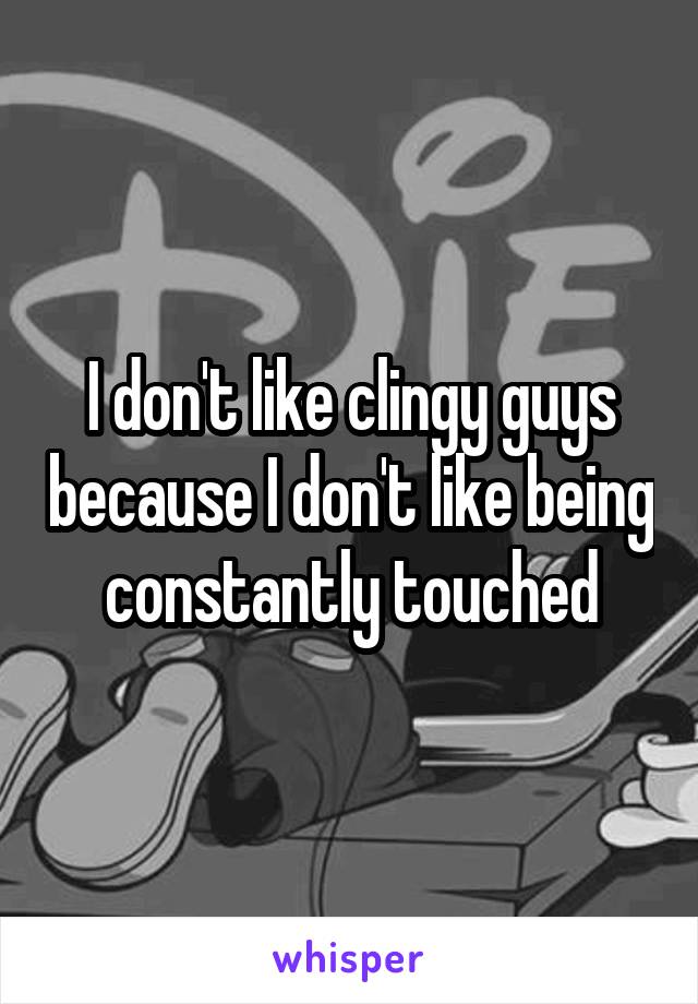 I don't like clingy guys because I don't like being constantly touched