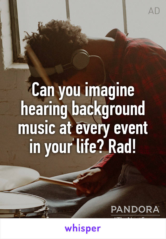 Can you imagine hearing background music at every event in your life? Rad!