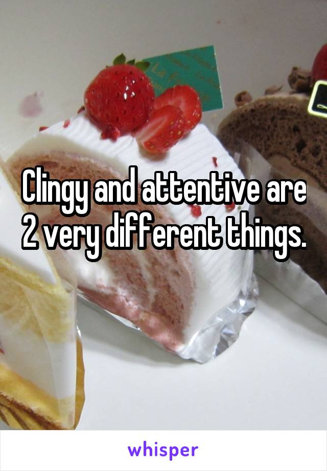 Clingy and attentive are 2 very different things. 