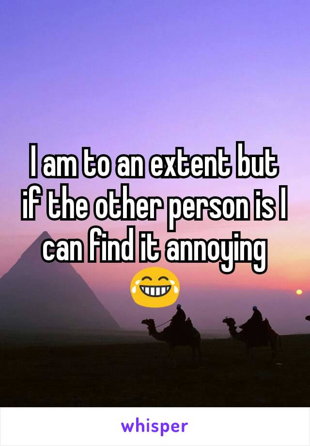 I am to an extent but if the other person is I can find it annoying 😂