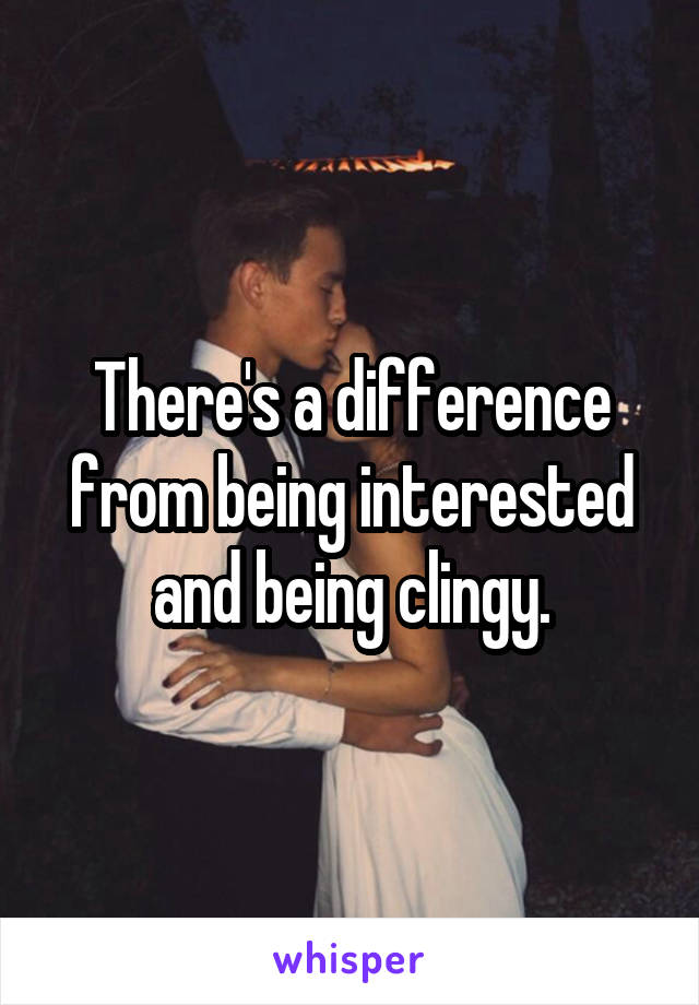 There's a difference from being interested and being clingy.