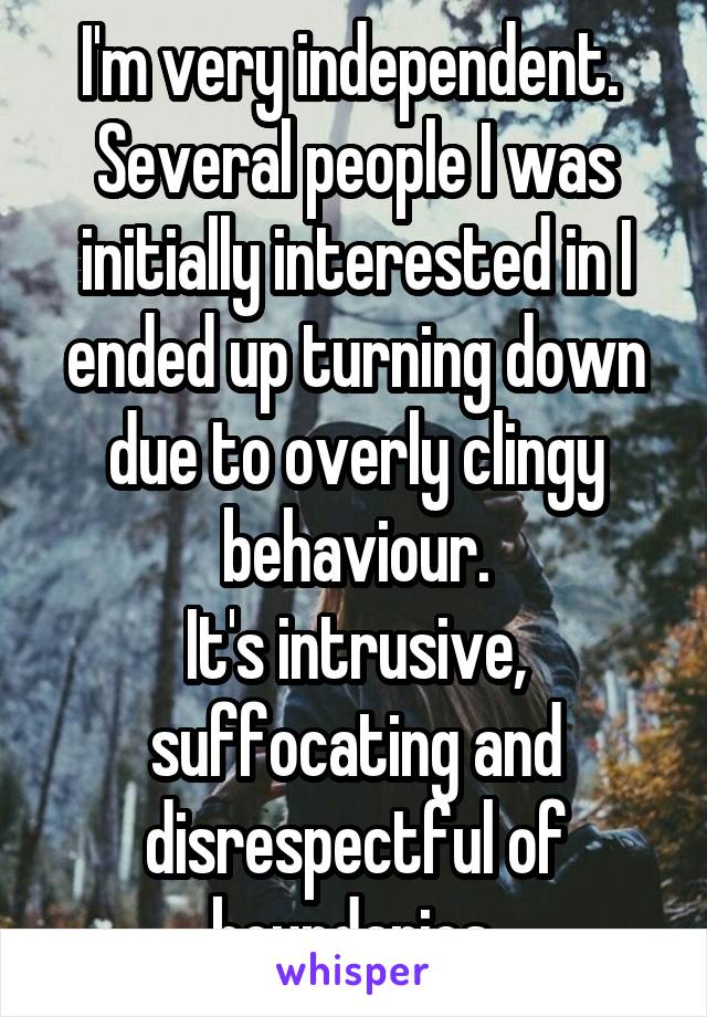 I'm very independent. 
Several people I was initially interested in I ended up turning down due to overly clingy behaviour.
It's intrusive, suffocating and disrespectful of boundaries.