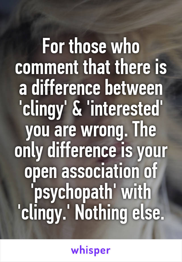 For those who comment that there is a difference between 'clingy' & 'interested' you are wrong. The only difference is your open association of 'psychopath' with 'clingy.' Nothing else.