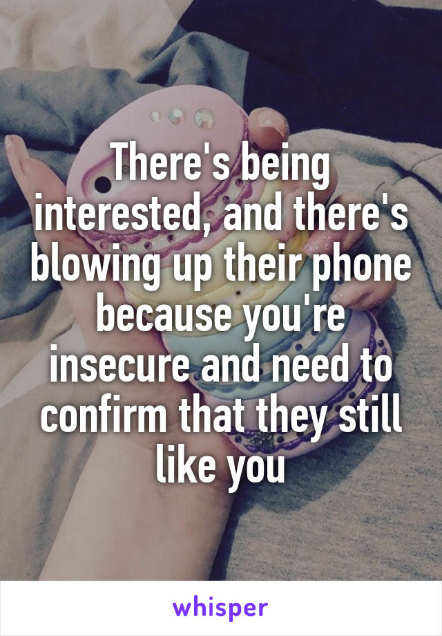 There's being interested, and there's blowing up their phone because you're insecure and need to confirm that they still like you