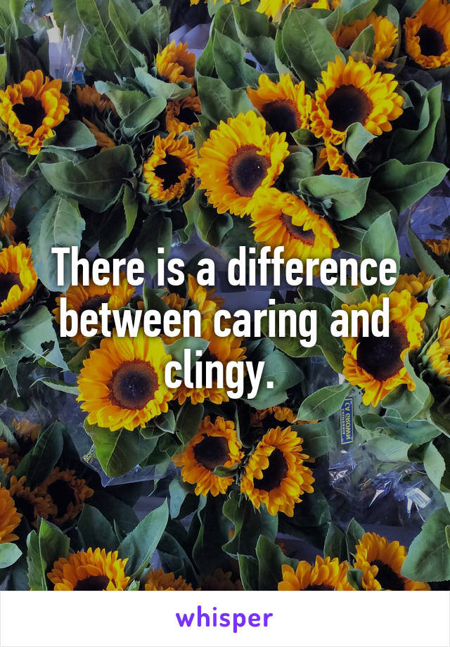 There is a difference between caring and clingy. 