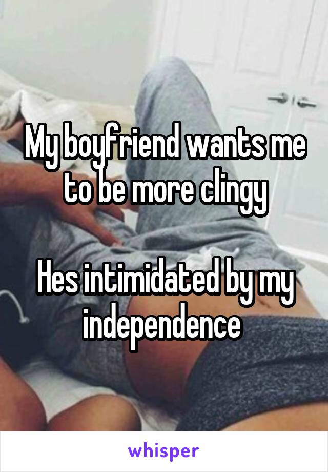 My boyfriend wants me to be more clingy

Hes intimidated by my independence 