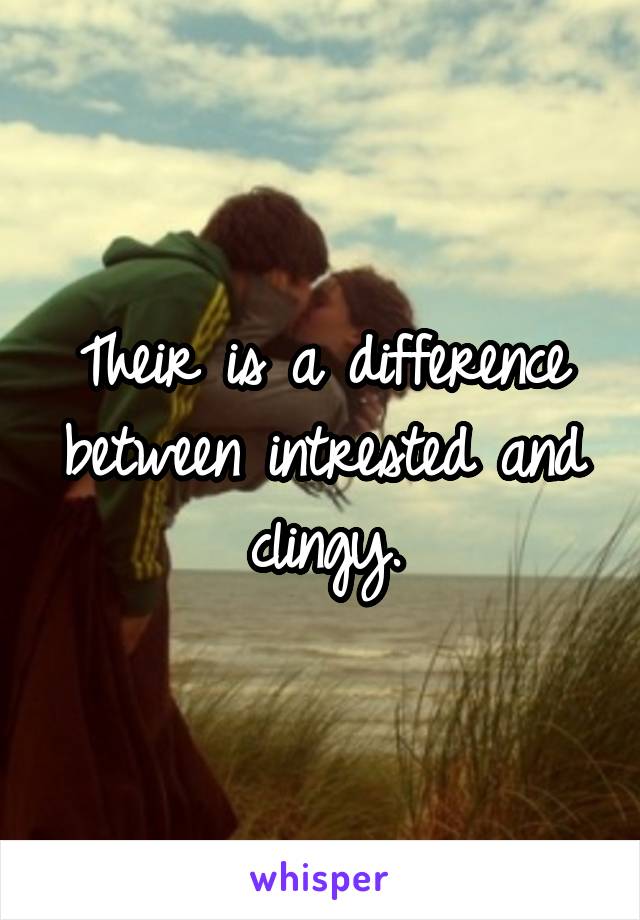 Their is a difference between intrested and clingy.