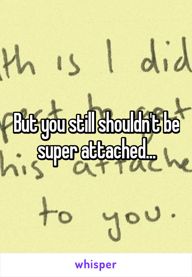 But you still shouldn't be super attached...