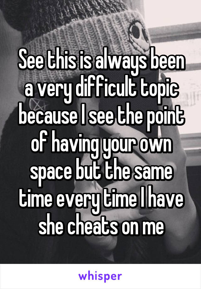 See this is always been a very difficult topic because I see the point of having your own space but the same time every time I have she cheats on me