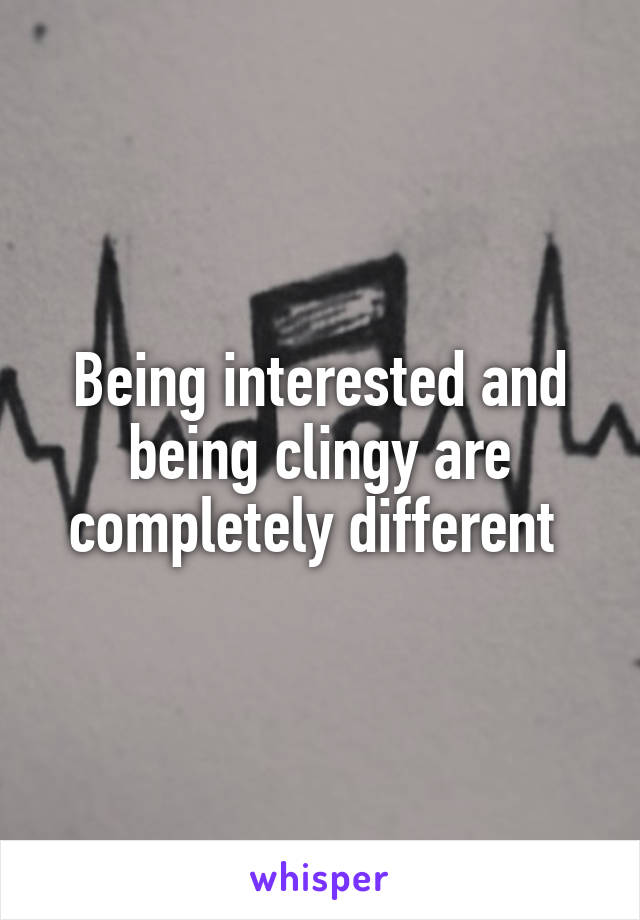 Being interested and being clingy are completely different 