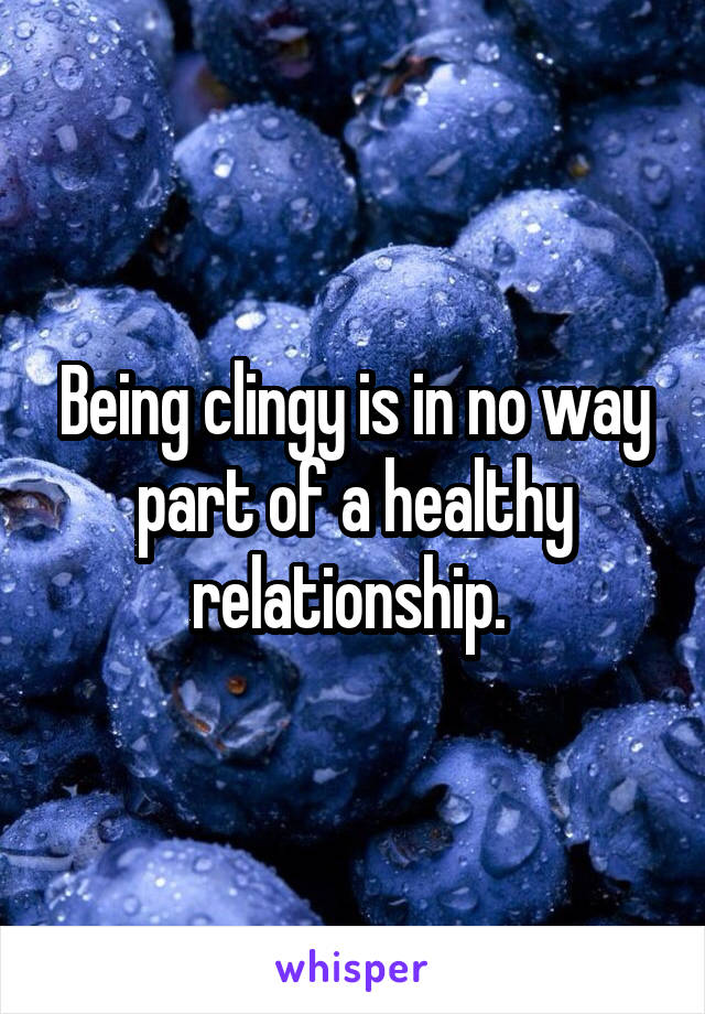 Being clingy is in no way part of a healthy relationship. 