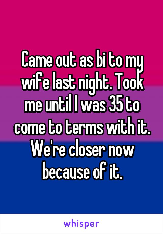 Came out as bi to my wife last night. Took me until I was 35 to come to terms with it. We're closer now because of it.