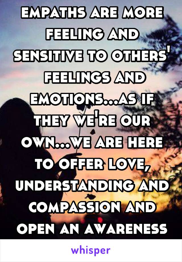 empaths are more feeling and sensitive to others'  feelings and emotions...as if they we're our own...we are here to offer love, understanding and compassion and open an awareness of those thoughts