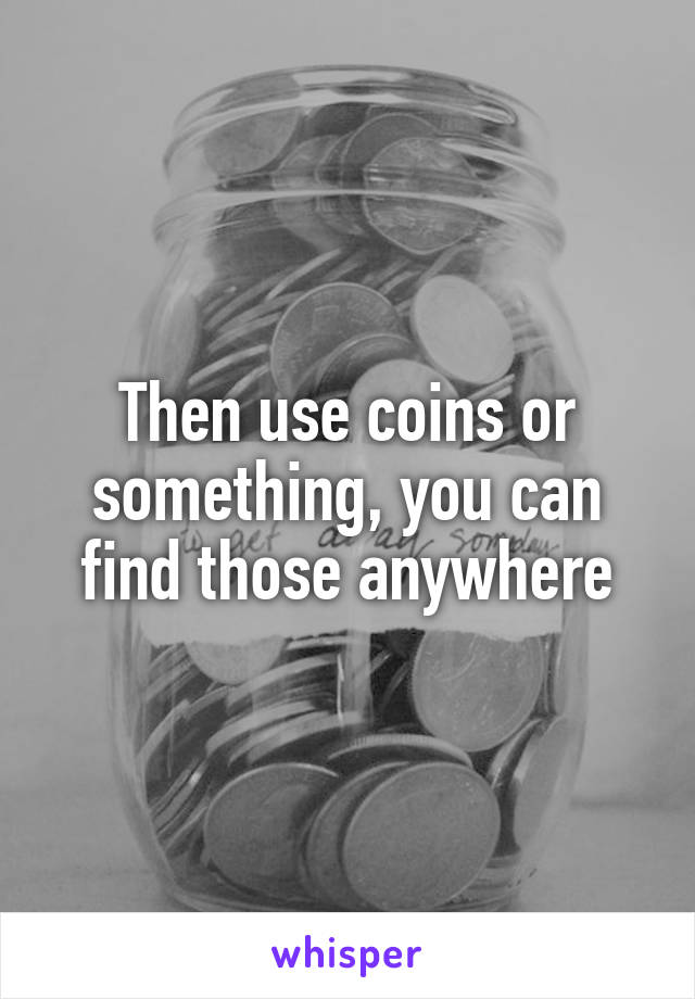 Then use coins or something, you can find those anywhere