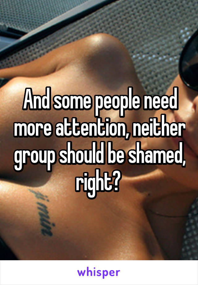 And some people need more attention, neither group should be shamed, right? 