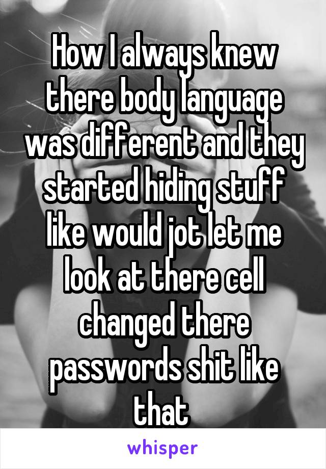 How I always knew there body language was different and they started hiding stuff like would jot let me look at there cell changed there passwords shit like that 