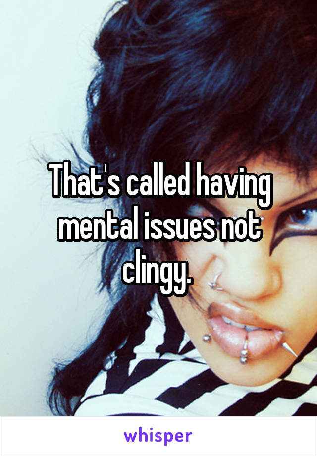 That's called having mental issues not clingy. 