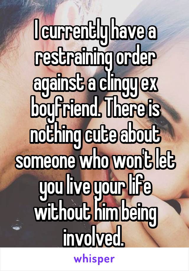 I currently have a restraining order against a clingy ex boyfriend. There is nothing cute about someone who won't let you live your life without him being involved. 