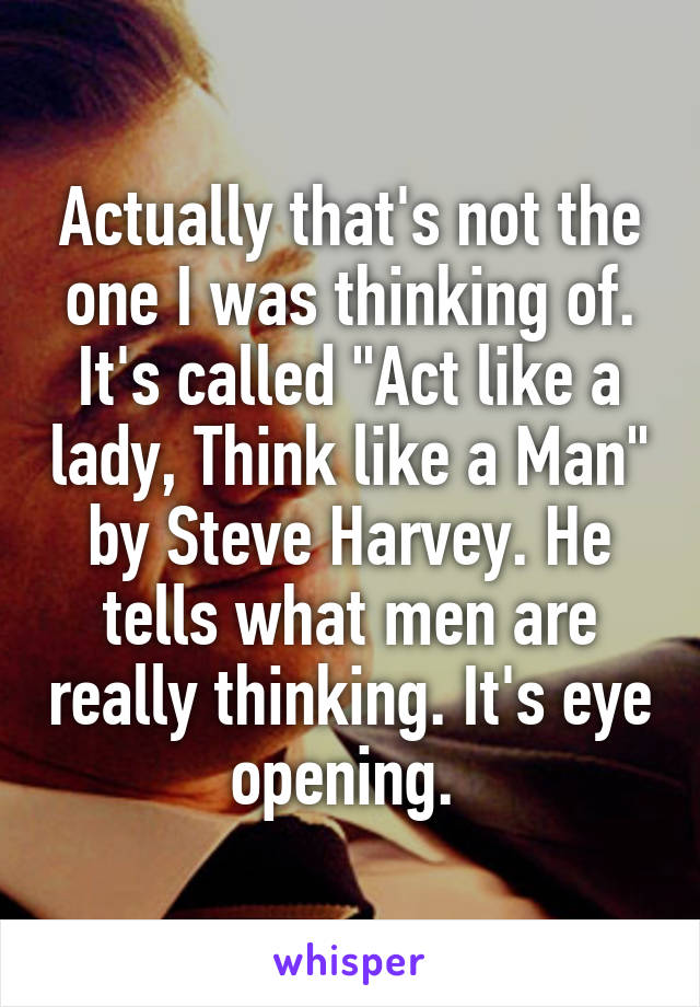 Actually that's not the one I was thinking of. It's called "Act like a lady, Think like a Man" by Steve Harvey. He tells what men are really thinking. It's eye opening. 