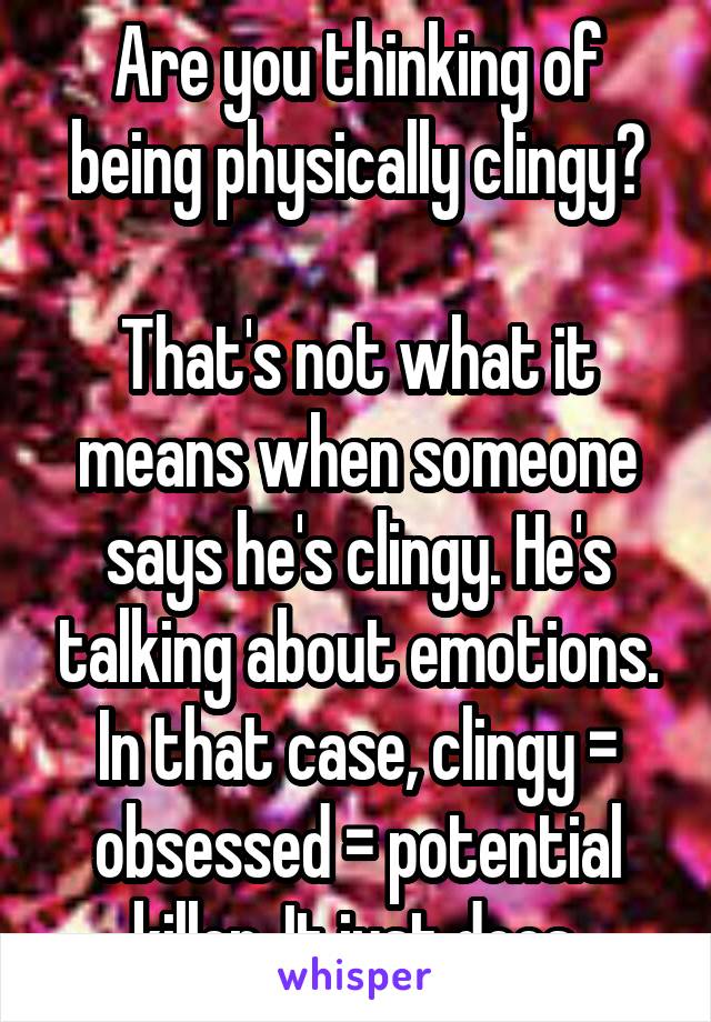 Are you thinking of being physically clingy?

That's not what it means when someone says he's clingy. He's talking about emotions. In that case, clingy = obsessed = potential killer. It just does.