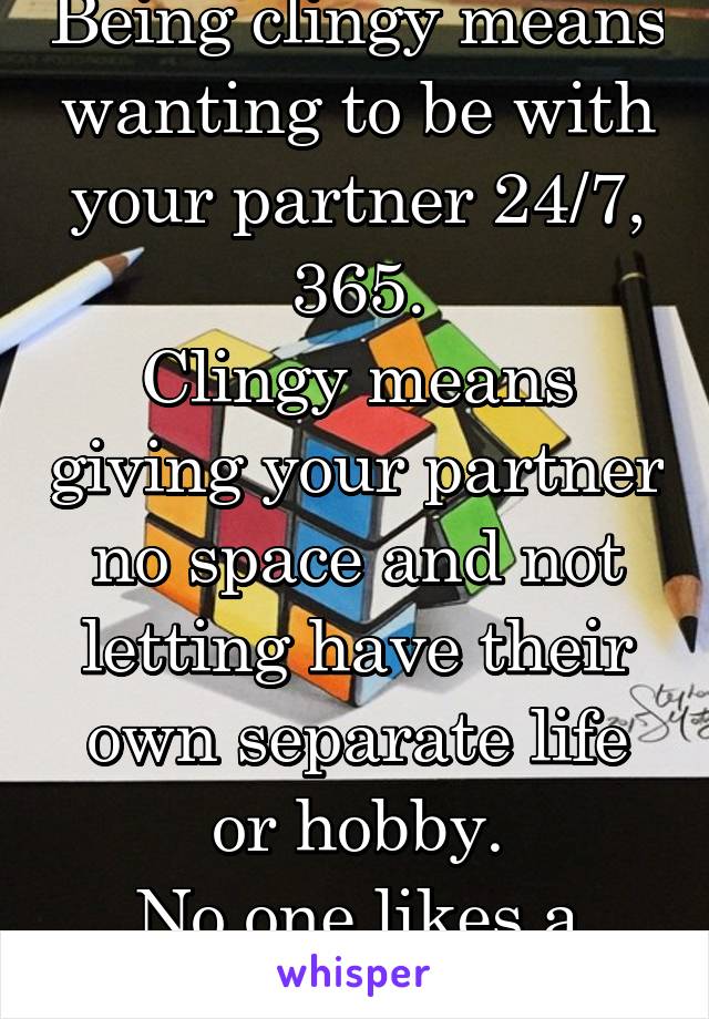 Being clingy means wanting to be with your partner 24/7, 365.
Clingy means giving your partner no space and not letting have their own separate life or hobby.
No one likes a clungy partner.