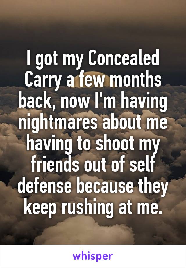 I got my Concealed Carry a few months back, now I'm having nightmares about me having to shoot my friends out of self defense because they keep rushing at me.