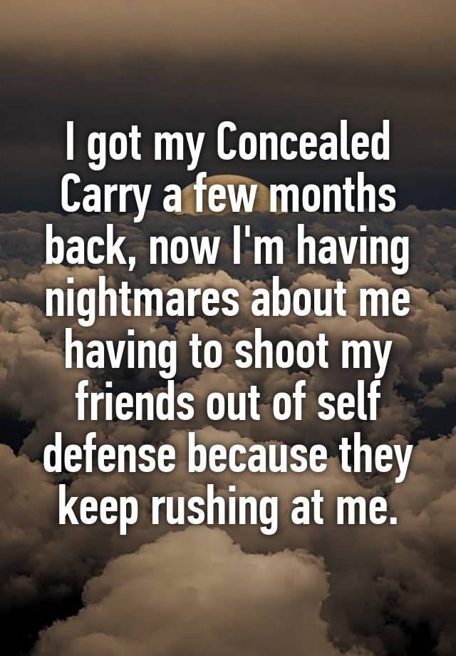 I got my Concealed Carry a few months back, now I'm having nightmares about me having to shoot my friends out of self defense because they keep rushing at me.