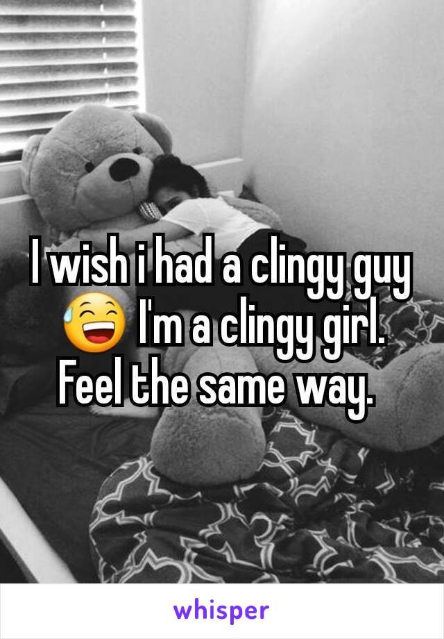 I wish i had a clingy guy 😅 I'm a clingy girl. Feel the same way. 