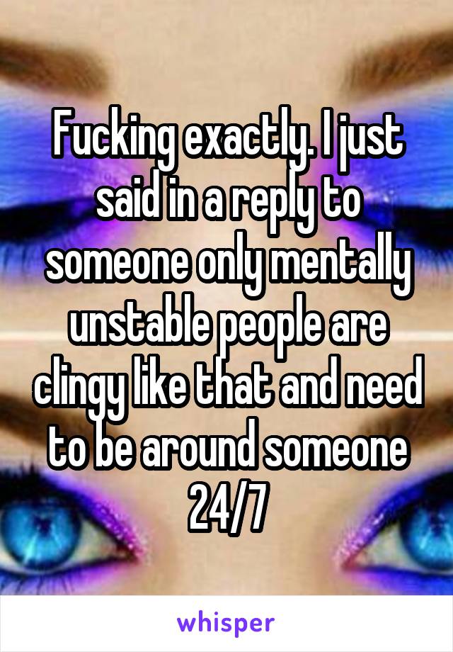 Fucking exactly. I just said in a reply to someone only mentally unstable people are clingy like that and need to be around someone 24/7