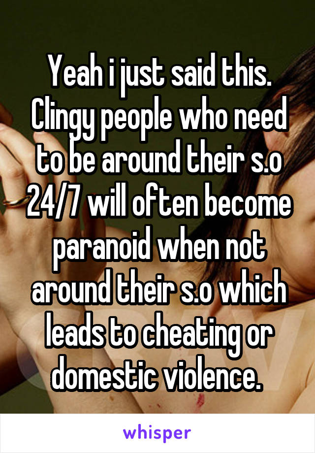 Yeah i just said this. Clingy people who need to be around their s.o 24/7 will often become paranoid when not around their s.o which leads to cheating or domestic violence. 