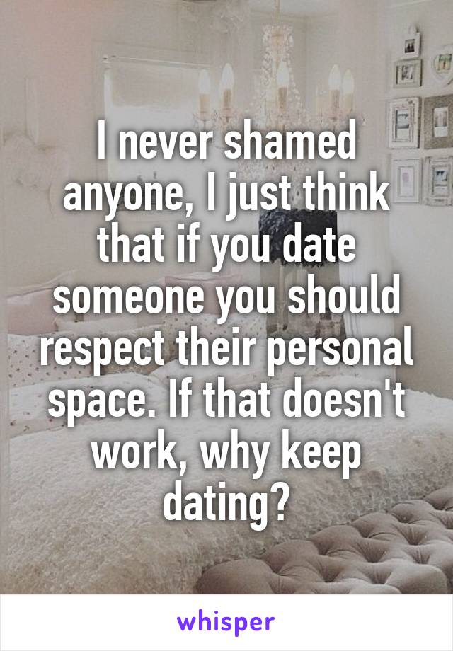 I never shamed anyone, I just think that if you date someone you should respect their personal space. If that doesn't work, why keep dating?