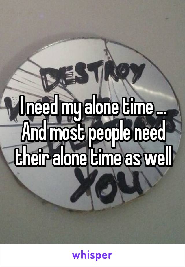 I need my alone time ... And most people need their alone time as well