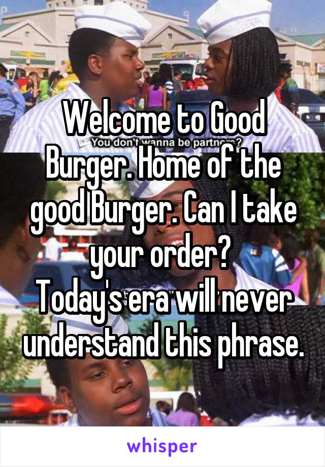 Welcome to Good Burger. Home of the good Burger. Can I take your order? 
Today's era will never understand this phrase.