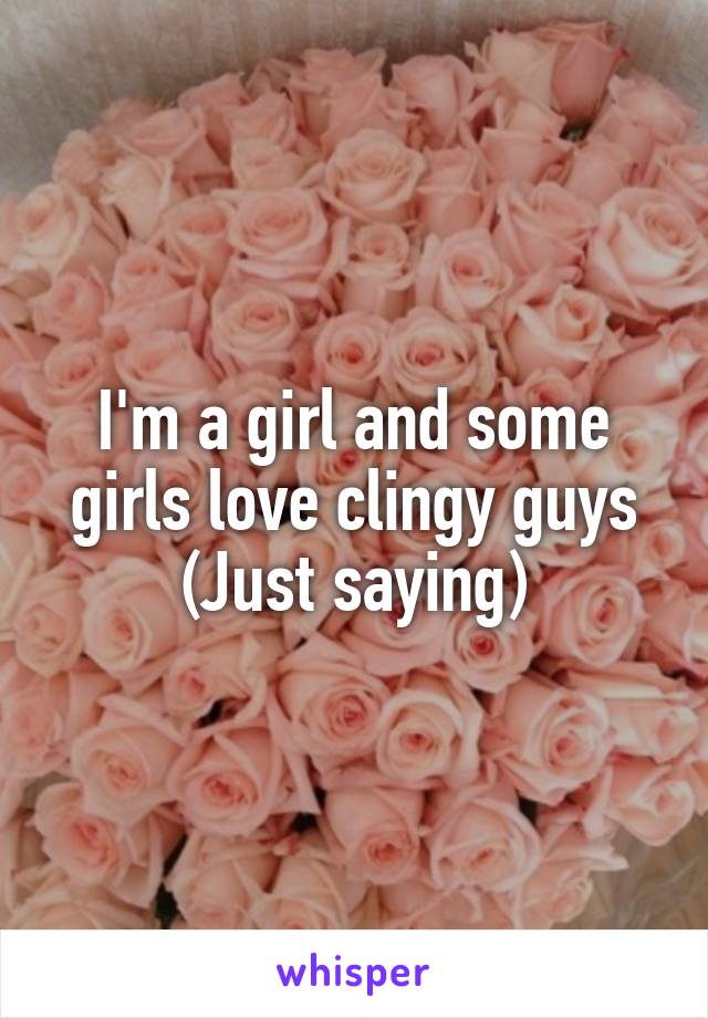 I'm a girl and some girls love clingy guys
(Just saying)