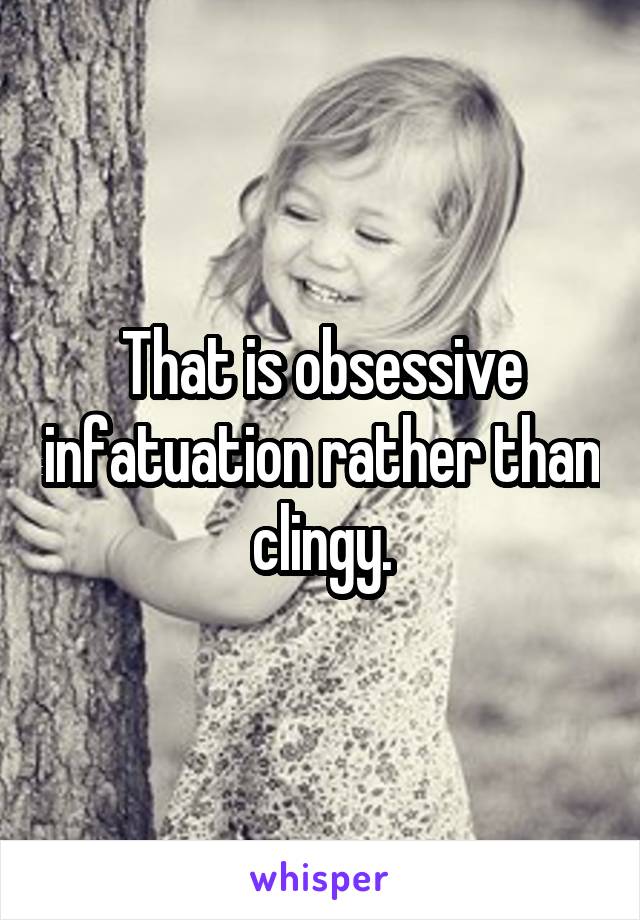 That is obsessive infatuation rather than clingy.