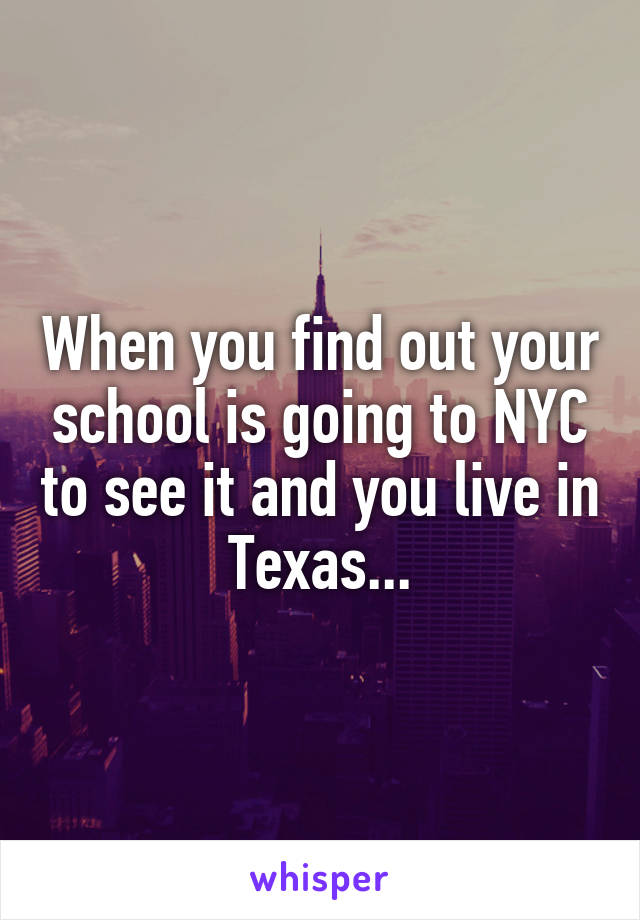 When you find out your school is going to NYC to see it and you live in Texas...