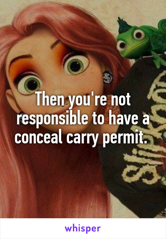 Then you're not responsible to have a conceal carry permit. 