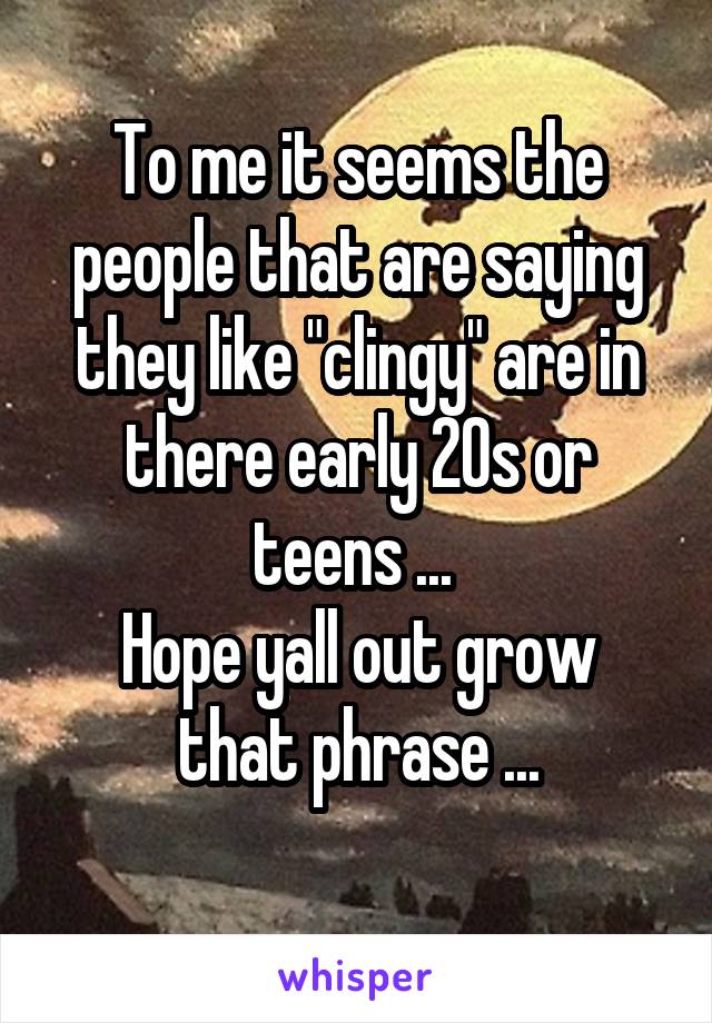 To me it seems the people that are saying they like "clingy" are in there early 20s or teens ... 
Hope yall out grow that phrase ...
