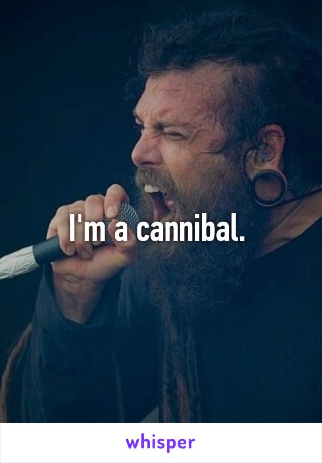 I'm a cannibal. 