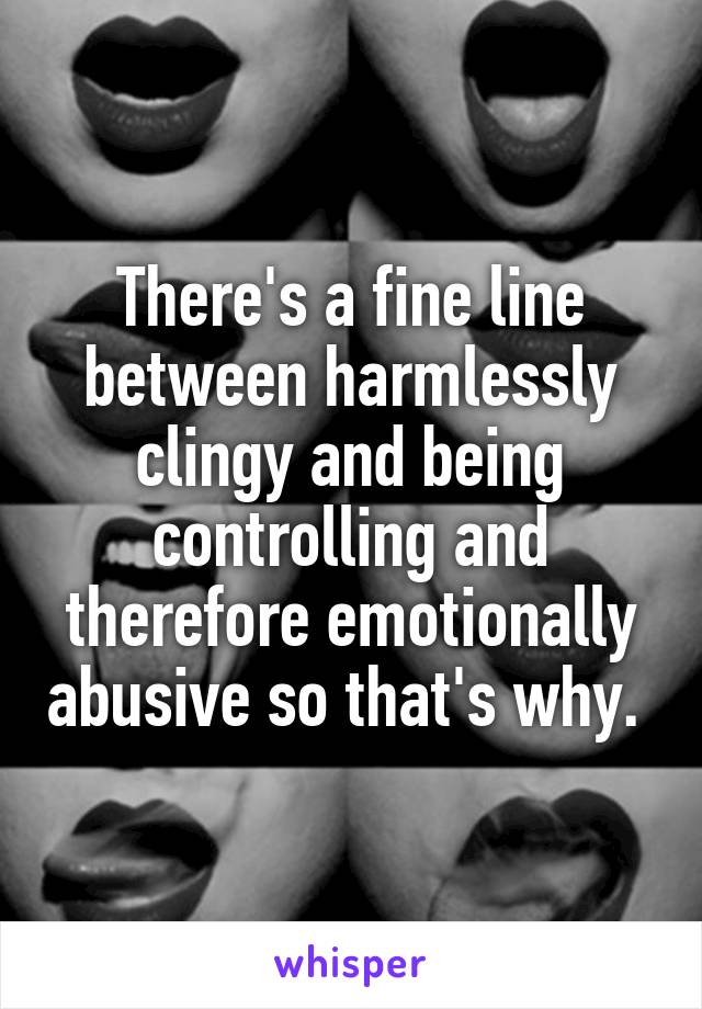 There's a fine line between harmlessly clingy and being controlling and therefore emotionally abusive so that's why. 