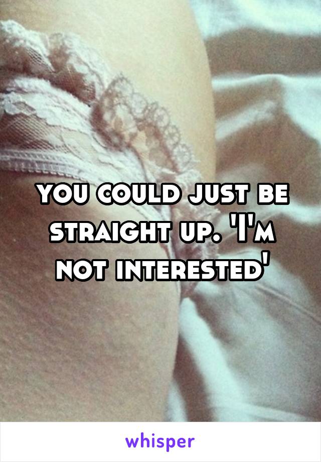 you could just be straight up. 'I'm not interested'